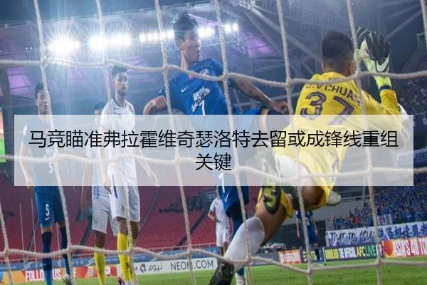 马竞瞄准弗拉霍维奇瑟洛特去留或成锋线重组关键 | xingkong.com